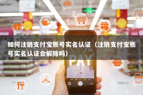 如何注销支付宝账号实名认证(注销支付宝账号实名认证会解除吗)