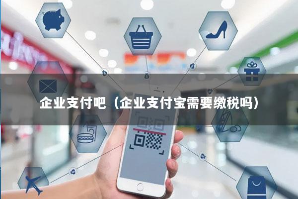 企业支付吧(企业支付宝需要缴税吗)