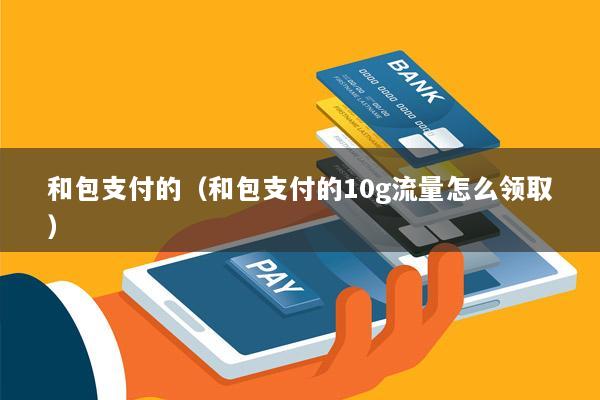 和包支付的(和包支付的10g流量怎么领取)