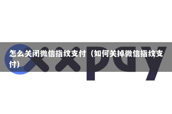 怎么关闭微信指纹支付(如何关掉微信指纹支付)