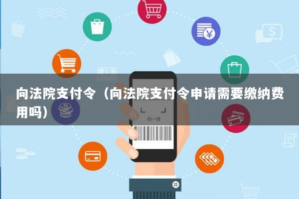 向法院支付令(向法院支付令申请需要缴纳费用吗)