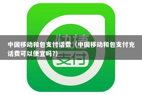 中国移动和包支付话费(中国移动和包支付充话费可以便宜吗?)