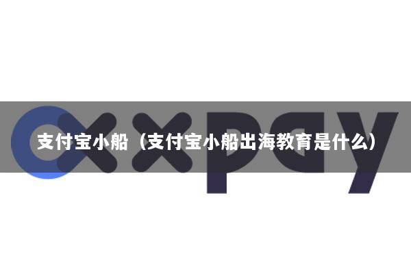 支付宝小船(支付宝小船出海教育是什么)