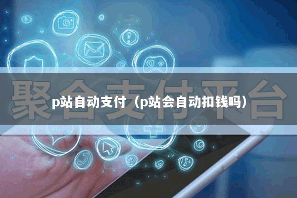 p站自动支付(p站会自动扣钱吗)